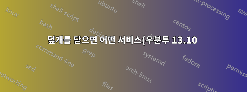 덮개를 닫으면 어떤 서비스(우분투 13.10)가 노트북을 절전 모드로 전환합니까?