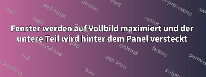 Fenster werden auf Vollbild maximiert und der untere Teil wird hinter dem Panel versteckt