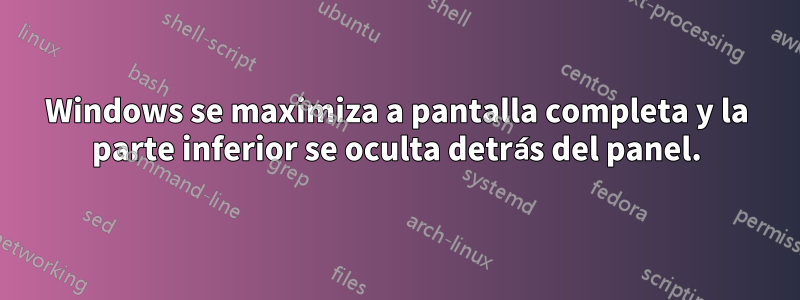 Windows se maximiza a pantalla completa y la parte inferior se oculta detrás del panel.