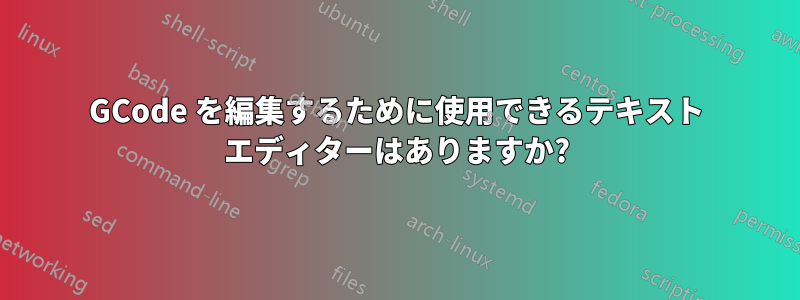 GCode を編集するために使用できるテキスト エディターはありますか?