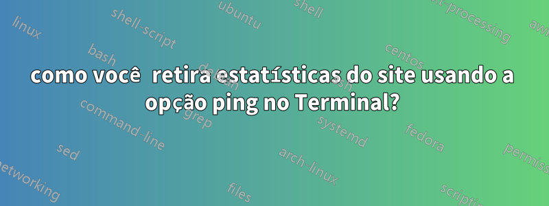 como você retira estatísticas do site usando a opção ping no Terminal?