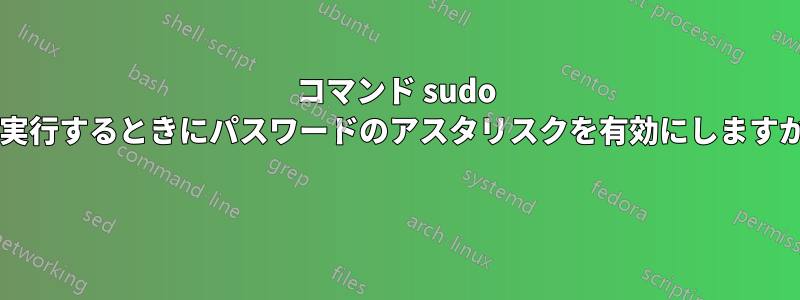 コマンド sudo を実行するときにパスワードのアスタリスクを有効にしますか? 