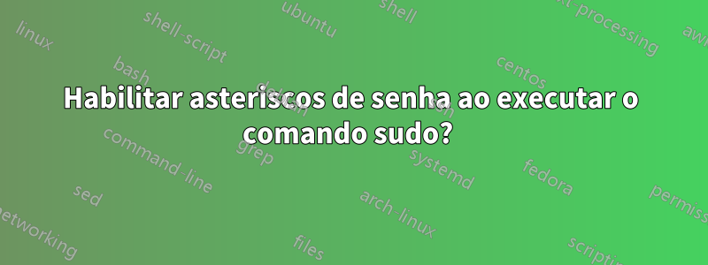 Habilitar asteriscos de senha ao executar o comando sudo? 