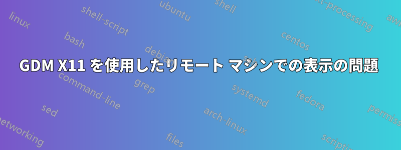 GDM X11 を使用したリモート マシンでの表示の問題