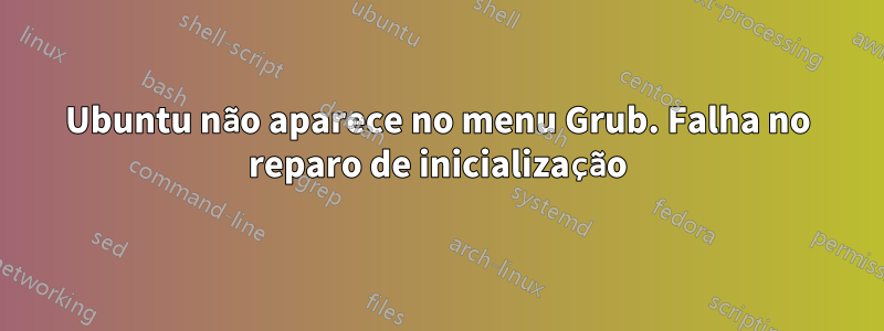 Ubuntu não aparece no menu Grub. Falha no reparo de inicialização