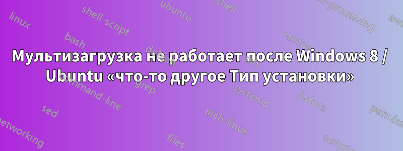 Мультизагрузка не работает после Windows 8 / Ubuntu «что-то другое Тип установки»