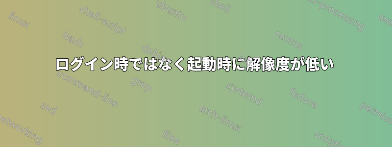 ログイン時ではなく起動時に解像度が低い