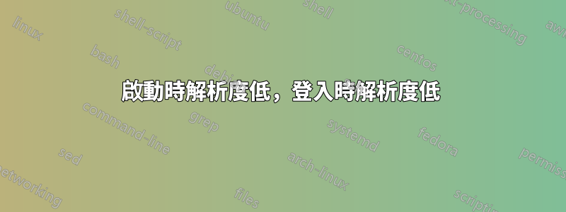 啟動時解析度低，登入時解析度低