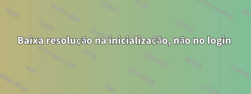 Baixa resolução na inicialização, não no login