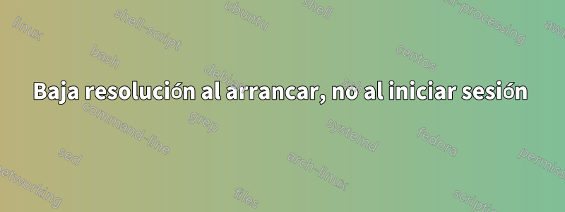 Baja resolución al arrancar, no al iniciar sesión