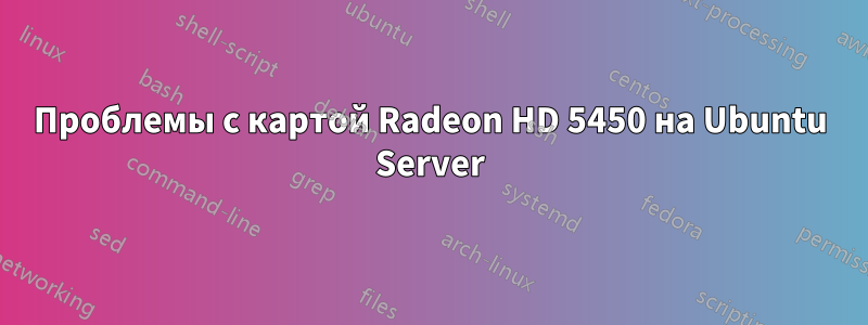 Проблемы с картой Radeon HD 5450 на Ubuntu Server