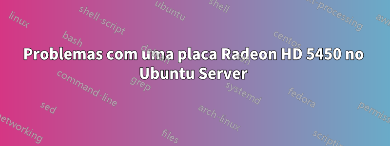 Problemas com uma placa Radeon HD 5450 no Ubuntu Server