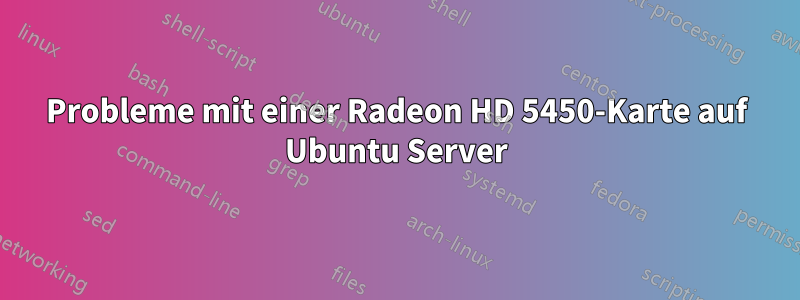 Probleme mit einer Radeon HD 5450-Karte auf Ubuntu Server