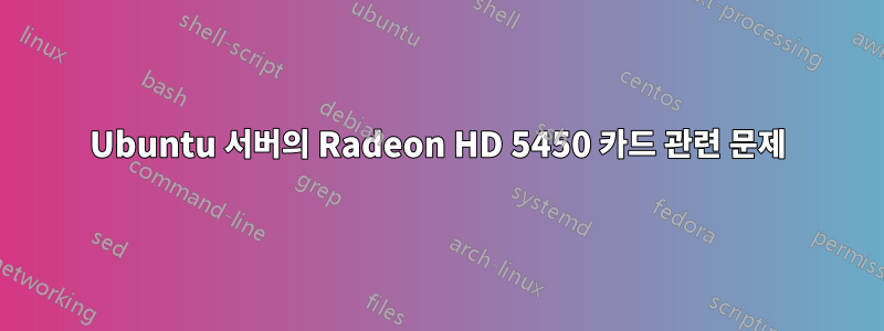 Ubuntu 서버의 Radeon HD 5450 카드 관련 문제