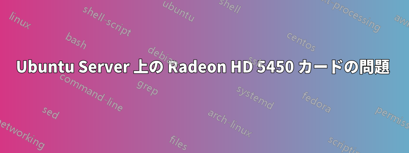 Ubuntu Server 上の Radeon HD 5450 カードの問題