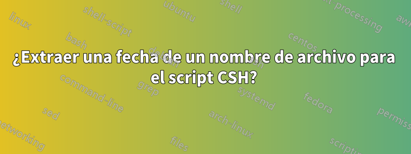 ¿Extraer una fecha de un nombre de archivo para el script CSH?