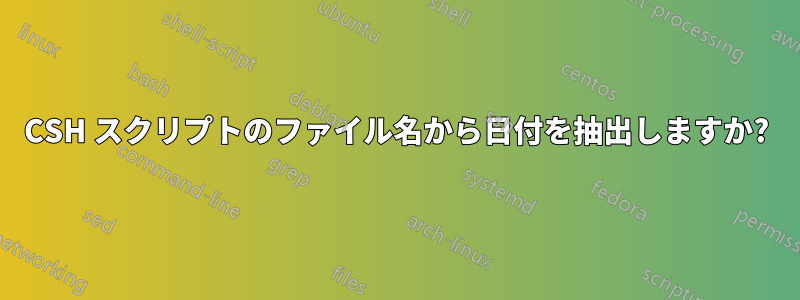 CSH スクリプトのファイル名から日付を抽出しますか?