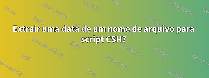 Extrair uma data de um nome de arquivo para script CSH?