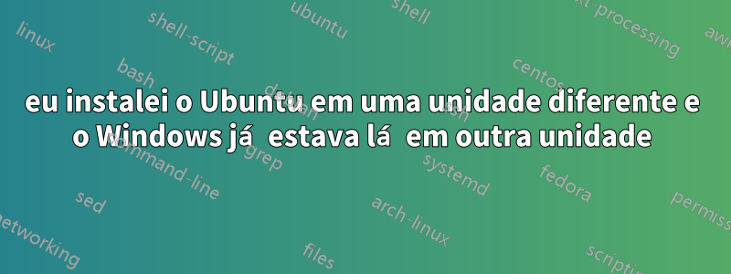 eu instalei o Ubuntu em uma unidade diferente e o Windows já estava lá em outra unidade