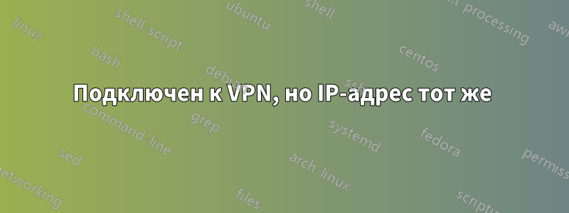 Подключен к VPN, но IP-адрес тот же