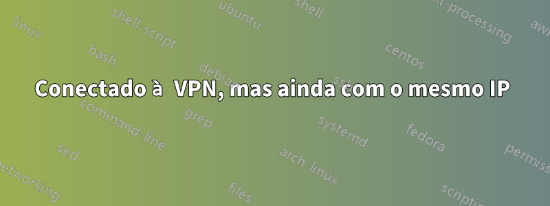 Conectado à VPN, mas ainda com o mesmo IP