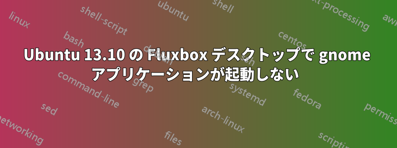 Ubuntu 13.10 の Fluxbox デスクトップで gnome アプリケーションが起動しない 