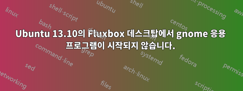 Ubuntu 13.10의 Fluxbox 데스크탑에서 gnome 응용 프로그램이 시작되지 않습니다.