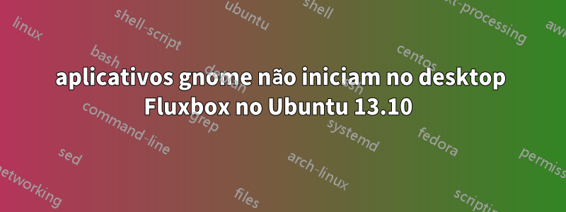 aplicativos gnome não iniciam no desktop Fluxbox no Ubuntu 13.10 