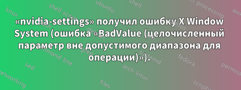 «nvidia-settings» получил ошибку X Window System (ошибка «BadValue (целочисленный параметр вне допустимого диапазона для операции)»).