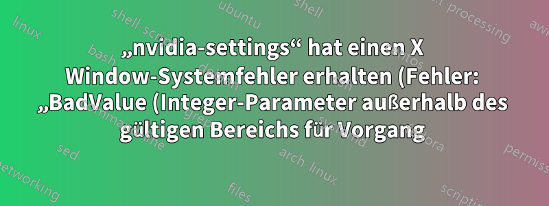 „nvidia-settings“ hat einen X Window-Systemfehler erhalten (Fehler: „BadValue (Integer-Parameter außerhalb des gültigen Bereichs für Vorgang)“).