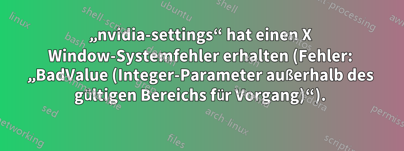 „nvidia-settings“ hat einen X Window-Systemfehler erhalten (Fehler: „BadValue (Integer-Parameter außerhalb des gültigen Bereichs für Vorgang)“).