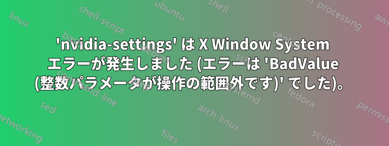 'nvidia-settings' は X Window System エラーが発生しました (エラーは 'BadValue (整数パラメータが操作の範囲外です)' でした)。