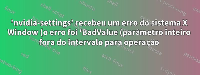 'nvidia-settings' recebeu um erro do sistema X Window (o erro foi 'BadValue (parâmetro inteiro fora do intervalo para operação)').