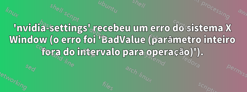 'nvidia-settings' recebeu um erro do sistema X Window (o erro foi 'BadValue (parâmetro inteiro fora do intervalo para operação)').