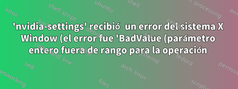 'nvidia-settings' recibió un error del sistema X Window (el error fue 'BadValue (parámetro entero fuera de rango para la operación)').