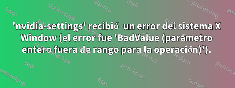 'nvidia-settings' recibió un error del sistema X Window (el error fue 'BadValue (parámetro entero fuera de rango para la operación)').