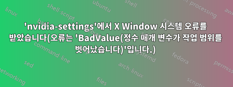 'nvidia-settings'에서 X Window 시스템 오류를 받았습니다(오류는 'BadValue(정수 매개 변수가 작업 범위를 벗어났습니다)'입니다.)