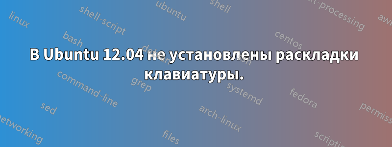 В Ubuntu 12.04 не установлены раскладки клавиатуры.