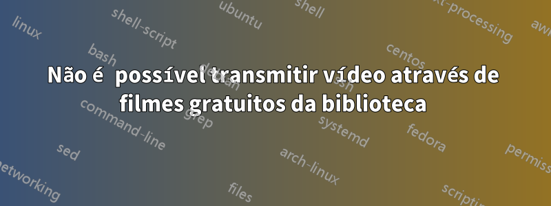 Não é possível transmitir vídeo através de filmes gratuitos da biblioteca