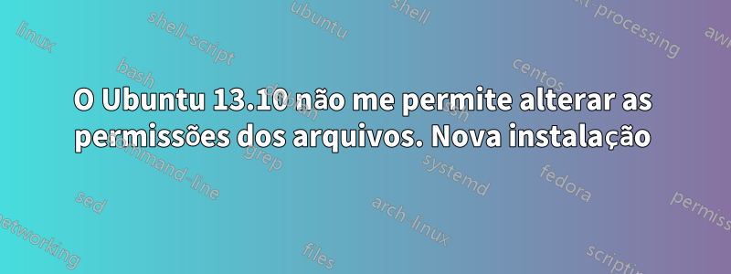 O Ubuntu 13.10 não me permite alterar as permissões dos arquivos. Nova instalação