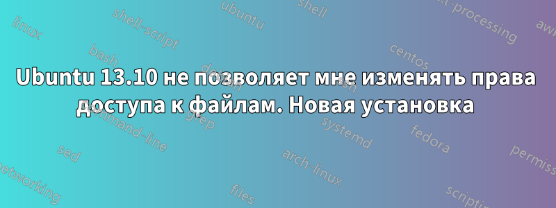 Ubuntu 13.10 не позволяет мне изменять права доступа к файлам. Новая установка