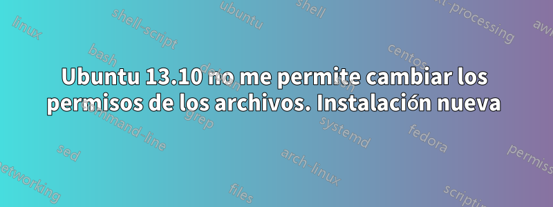 Ubuntu 13.10 no me permite cambiar los permisos de los archivos. Instalación nueva