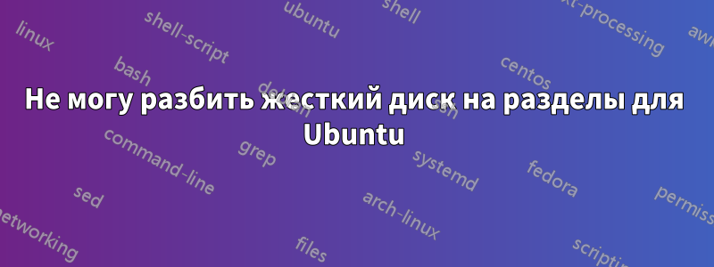 Не могу разбить жесткий диск на разделы для Ubuntu