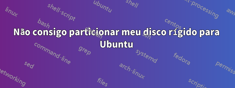 Não consigo particionar meu disco rígido para Ubuntu