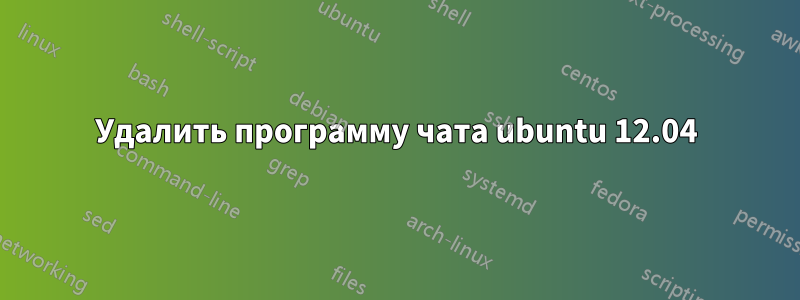 Удалить программу чата ubuntu 12.04