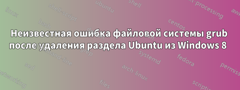 Неизвестная ошибка файловой системы grub после удаления раздела Ubuntu из Windows 8 