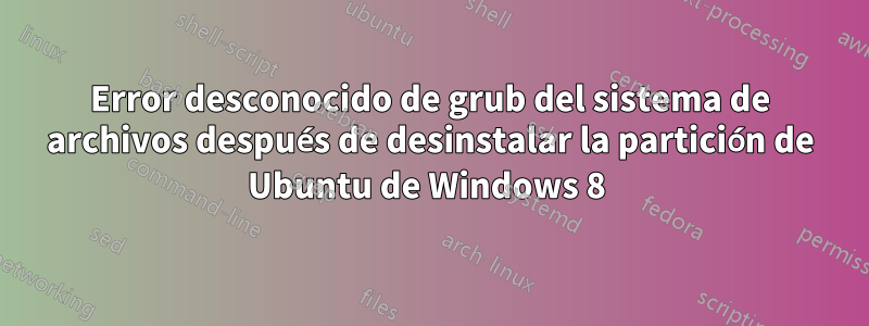 Error desconocido de grub del sistema de archivos después de desinstalar la partición de Ubuntu de Windows 8 