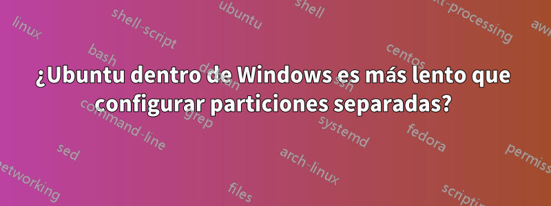 ¿Ubuntu dentro de Windows es más lento que configurar particiones separadas?