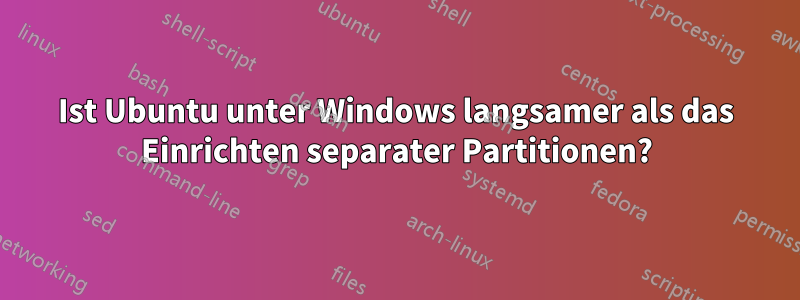 Ist Ubuntu unter Windows langsamer als das Einrichten separater Partitionen?