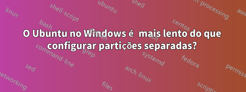 O Ubuntu no Windows é mais lento do que configurar partições separadas?